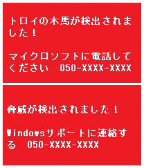 お使いのPCでトロイの木馬が検出されました。脅威が検出されました（Torojan Spyware）。マイクロソフトに電話してください　050-XXXX-XXXX 。Windowsサポートに連絡する　050-XXXX-XXXX